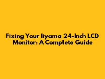 Fixing Your Iiyama 24-Inch LCD Monitor: A Complete Guide