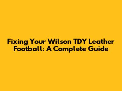 Fixing Your Wilson TDY Leather Football: A Complete Guide