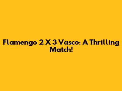 Flamengo 2 X 3 Vasco: A Thrilling Match!