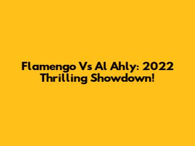 Flamengo Vs Al Ahly: 2022 Thrilling Showdown!
