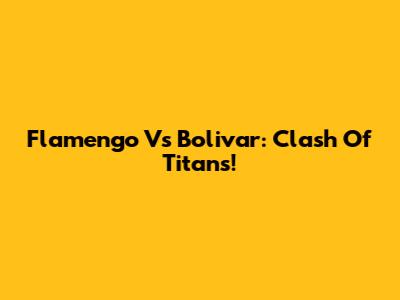 Flamengo Vs Bolivar: Clash Of Titans!
