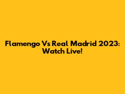 Flamengo Vs Real Madrid 2023: Watch Live!