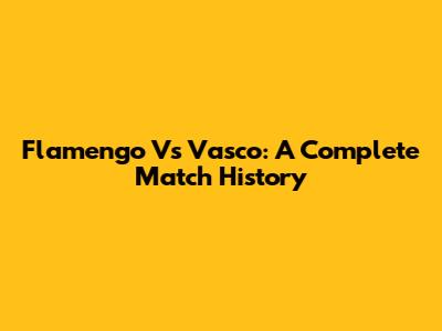 Flamengo Vs Vasco: A Complete Match History