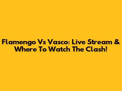Flamengo Vs Vasco: Live Stream & Where To Watch The Clash!