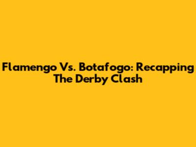 Flamengo Vs. Botafogo: Recapping The Derby Clash