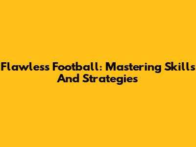 Flawless Football: Mastering Skills And Strategies