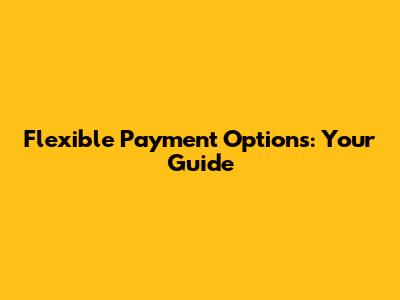 Flexible Payment Options: Your Guide