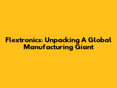 Flextronics: Unpacking A Global Manufacturing Giant