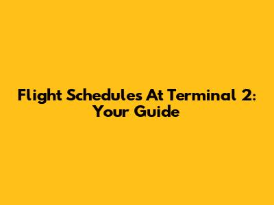 Flight Schedules At Terminal 2: Your Guide