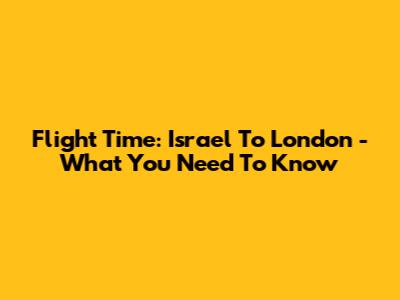 Flight Time: Israel To London - What You Need To Know