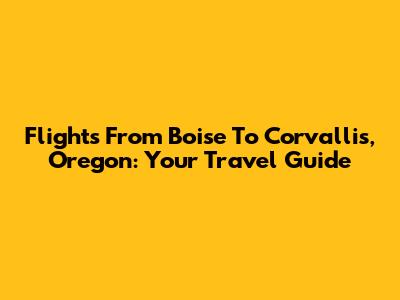 Flights From Boise To Corvallis, Oregon: Your Travel Guide