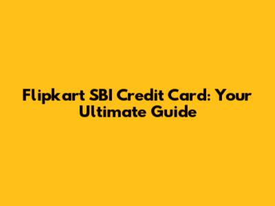 Flipkart SBI Credit Card: Your Ultimate Guide