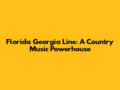 Florida Georgia Line: A Country Music Powerhouse
