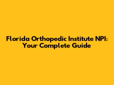 Florida Orthopedic Institute NPI: Your Complete Guide