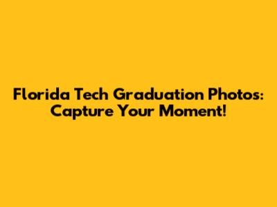 Florida Tech Graduation Photos: Capture Your Moment!