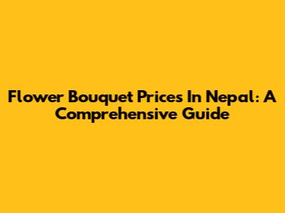 Flower Bouquet Prices In Nepal: A Comprehensive Guide
