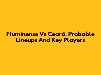 Fluminense Vs Ceará: Probable Lineups And Key Players