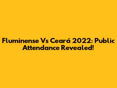 Fluminense Vs Ceará 2022: Public Attendance Revealed!