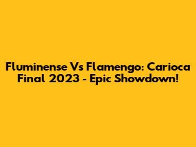 Fluminense Vs Flamengo: Carioca Final 2023 - Epic Showdown!