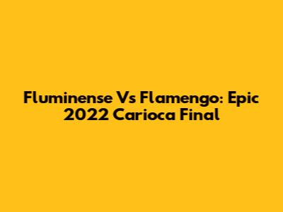 Fluminense Vs Flamengo: Epic 2022 Carioca Final