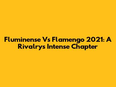 Fluminense Vs Flamengo 2021: A Rivalry's Intense Chapter