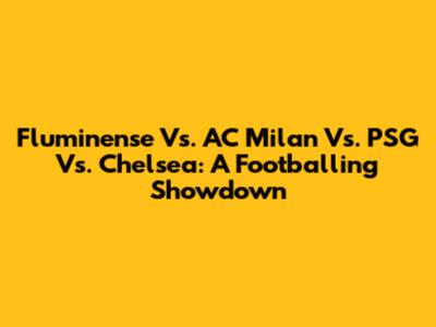 Fluminense Vs. AC Milan Vs. PSG Vs. Chelsea: A Footballing Showdown