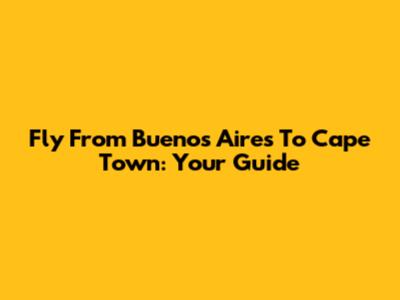Fly From Buenos Aires To Cape Town: Your Guide
