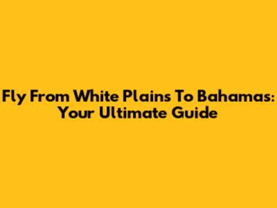 Fly From White Plains To Bahamas: Your Ultimate Guide