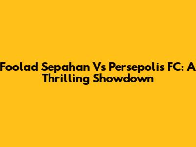 Foolad Sepahan Vs Persepolis FC: A Thrilling Showdown