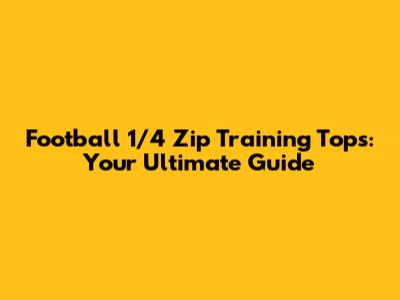 Football 1/4 Zip Training Tops: Your Ultimate Guide