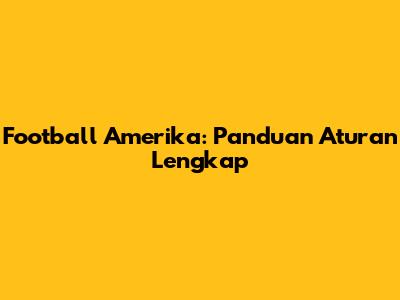 Football Amerika: Panduan Aturan Lengkap