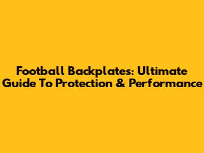 Football Backplates: Ultimate Guide To Protection & Performance