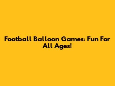 Football Balloon Games: Fun For All Ages!