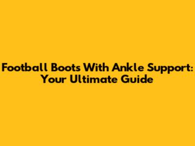 Football Boots With Ankle Support: Your Ultimate Guide