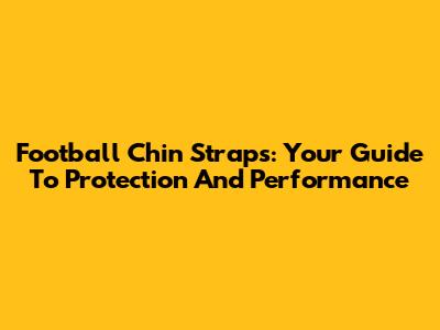 Football Chin Straps: Your Guide To Protection And Performance