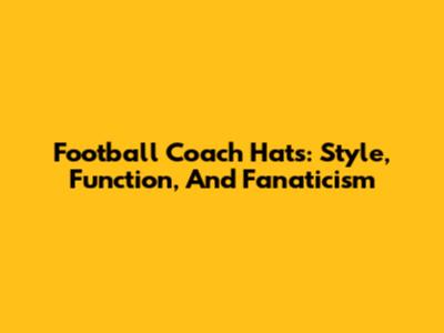 Football Coach Hats: Style, Function, And Fanaticism