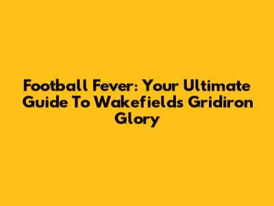 Football Fever: Your Ultimate Guide To Wakefield's Gridiron Glory