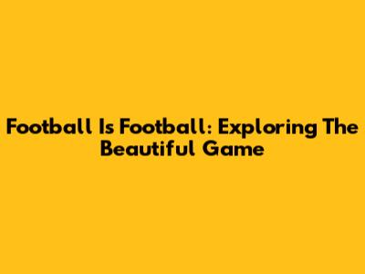 Football Is Football: Exploring The Beautiful Game