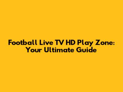 Football Live TV HD Play Zone: Your Ultimate Guide