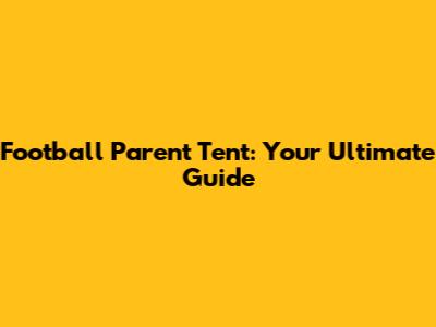 Football Parent Tent: Your Ultimate Guide