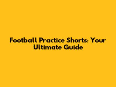Football Practice Shorts: Your Ultimate Guide
