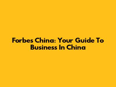 Forbes China: Your Guide To Business In China
