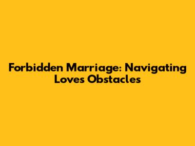Forbidden Marriage: Navigating Love's Obstacles