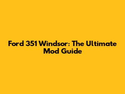 Ford 351 Windsor: The Ultimate Mod Guide