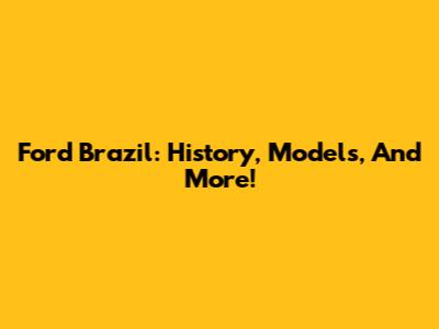 Ford Brazil: History, Models, And More!