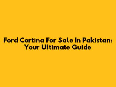 Ford Cortina For Sale In Pakistan: Your Ultimate Guide