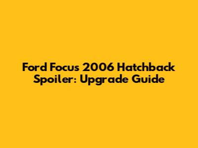 Ford Focus 2006 Hatchback Spoiler: Upgrade Guide