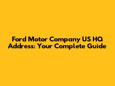 Ford Motor Company US HQ Address: Your Complete Guide