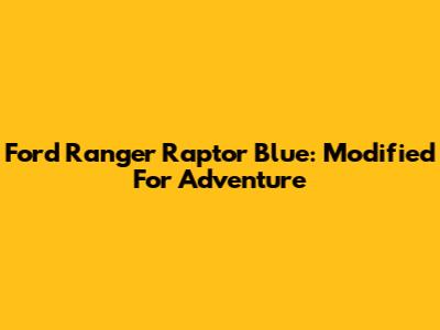 Ford Ranger Raptor Blue: Modified For Adventure