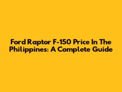 Ford Raptor F-150 Price In The Philippines: A Complete Guide